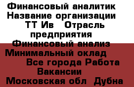 Финансовый аналитик › Название организации ­ ТТ-Ив › Отрасль предприятия ­ Финансовый анализ › Минимальный оклад ­ 25 000 - Все города Работа » Вакансии   . Московская обл.,Дубна г.